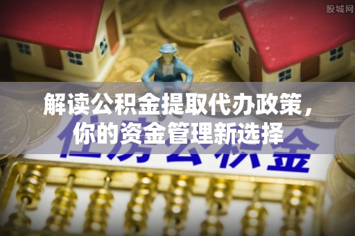 郸城解读公积金提取代办政策，你的资金管理新选择