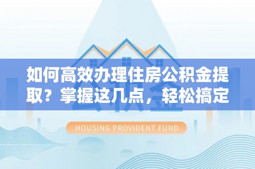 郸城如何高效办理住房公积金提取？掌握这几点，轻松搞定！