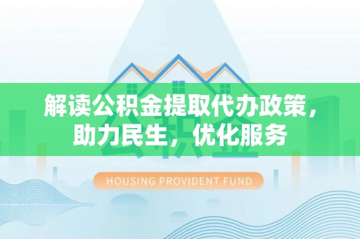 郸城解读公积金提取代办政策，助力民生，优化服务