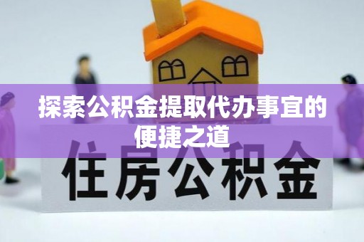 郸城探索公积金提取代办事宜的便捷之道