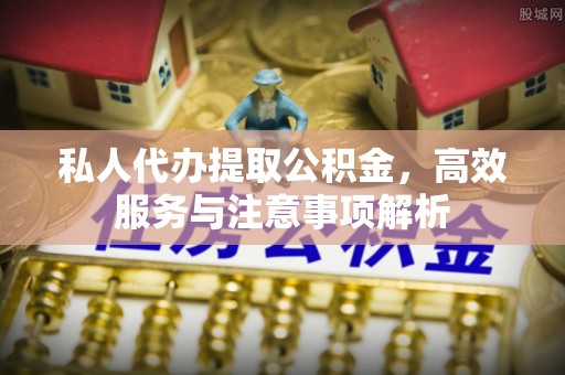 郸城私人代办提取公积金，高效服务与注意事项解析