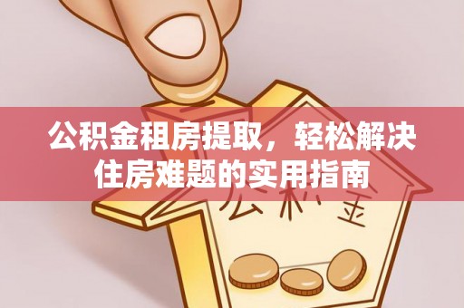 郸城公积金租房提取，轻松解决住房难题的实用指南