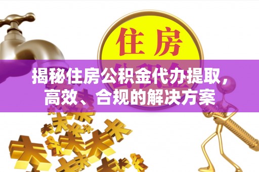 郸城揭秘住房公积金代办提取，高效、合规的解决方案