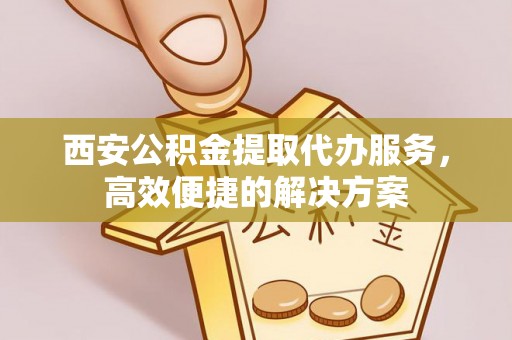 郸城西安公积金提取代办服务，高效便捷的解决方案