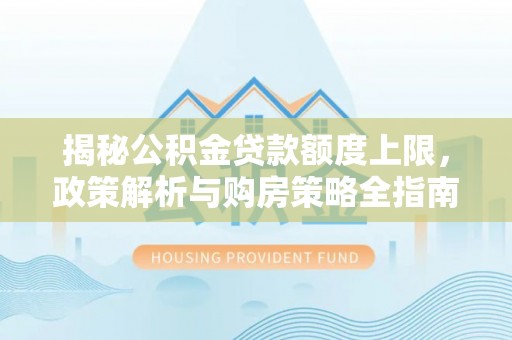 郸城揭秘公积金贷款额度上限，政策解析与购房策略全指南