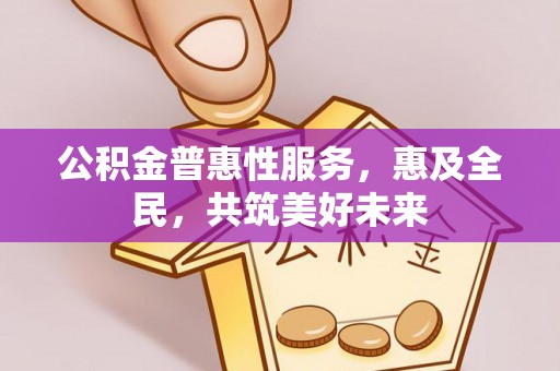 郸城公积金普惠性服务，惠及全民，共筑美好未来