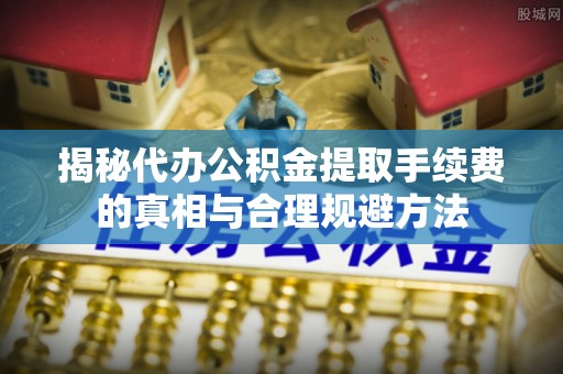 郸城揭秘代办公积金提取手续费的真相与合理规避方法
