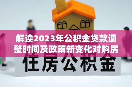 郸城解读2023年公积金贷款调整时间及政策新变化对购房的影响