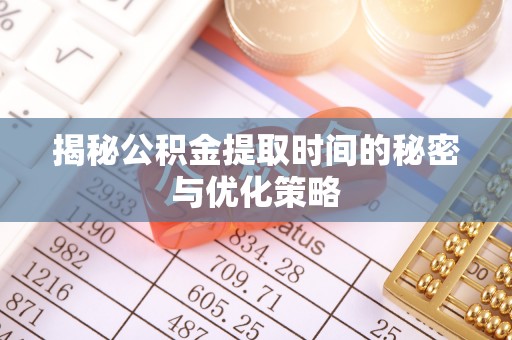 郸城揭秘公积金提取时间的秘密与优化策略