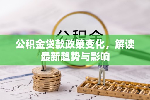 郸城公积金贷款政策变化，解读最新趋势与影响