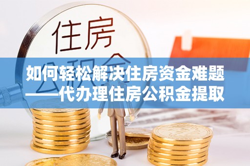 郸城如何轻松解决住房资金难题——代办理住房公积金提取服务详解