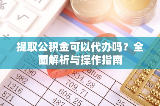 郸城提取公积金可以代办吗？全面解析与操作指南