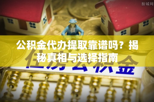 郸城公积金代办提取靠谱吗？揭秘真相与选择指南