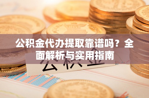 郸城公积金代办提取靠谱吗？全面解析与实用指南
