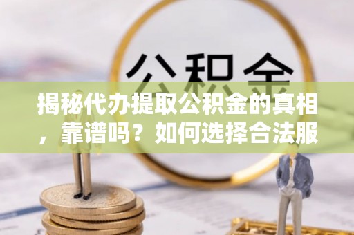 郸城揭秘代办提取公积金的真相，靠谱吗？如何选择合法服务？