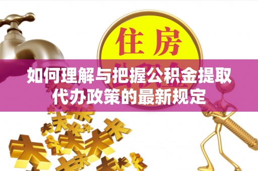 郸城如何理解与把握公积金提取代办政策的最新规定